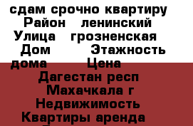 сдам срочно квартиру  › Район ­ ленинский  › Улица ­ грозненская  › Дом ­ 56 › Этажность дома ­ 11 › Цена ­ 30 000 - Дагестан респ., Махачкала г. Недвижимость » Квартиры аренда   . Дагестан респ.,Махачкала г.